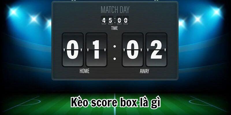 Khái niệm cơ bản về kèo Score Box mà bạn phải biết